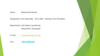 Name : Muhammad Hamza
Designation: Unit Head AML – (SS & AM) / Assistant Vice President
Department: Anti Money Laundering
Head Office Islamabad
E-mail: m.hamza@ztbl.com.pk
Cell : 0313-5875323
 