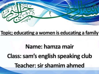 Topic;educatingawomenis educatinga family
Name: hamza mair
Class: sam’s english speaking club
Teacher: sir shamim ahmed
 