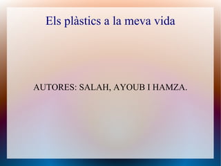 Els plàstics a la meva vida
AUTORES: SALAH, AYOUB I HAMZA.
 