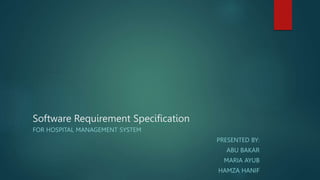 Software Requirement Specification
FOR HOSPITAL MANAGEMENT SYSTEM
PRESENTED BY:
ABU BAKAR
MARIA AYUB
HAMZA HANIF
 