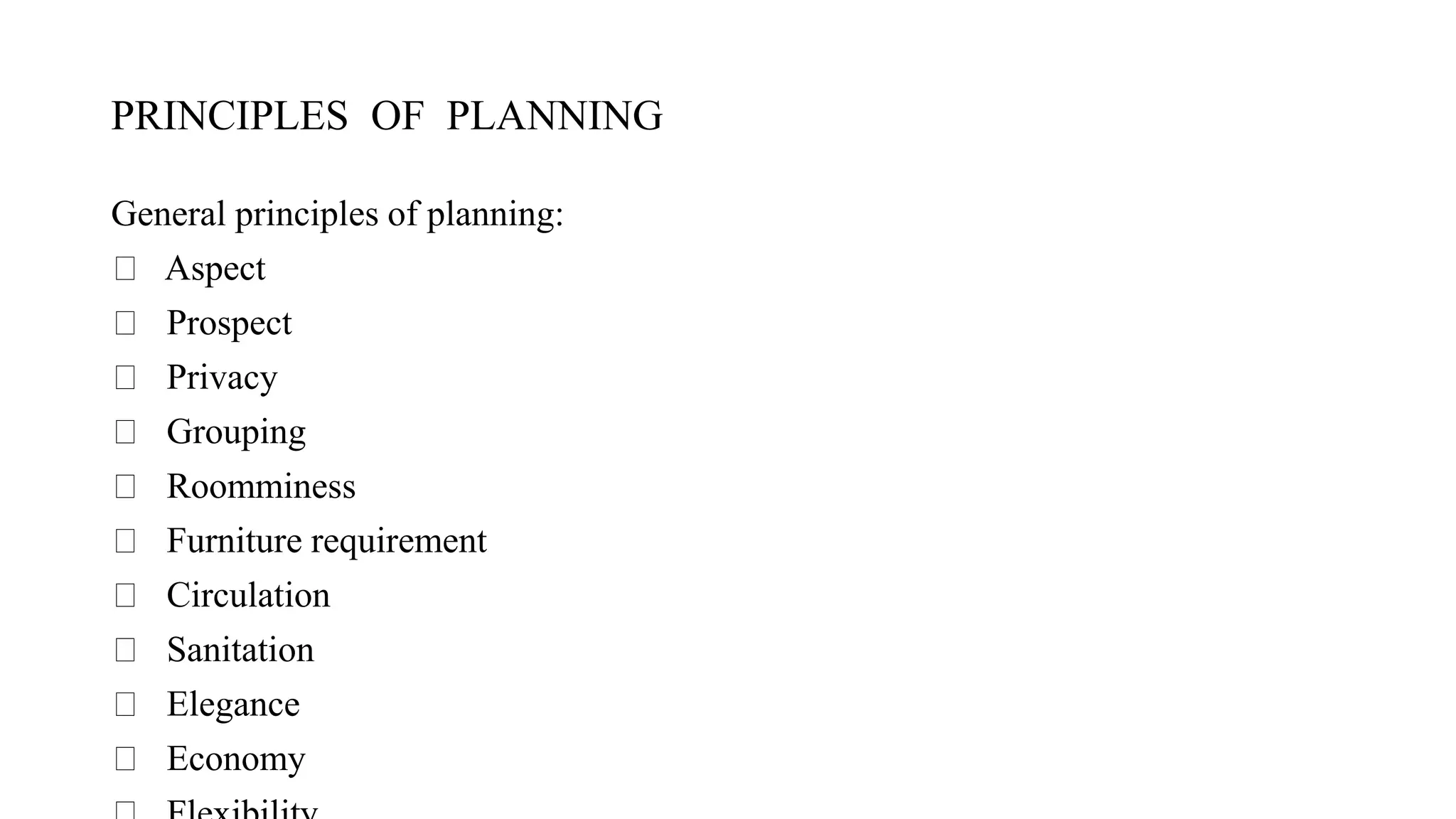 PRINCIPLES OF PLANNING
General principles of planning:
Aspect
Prospect
Privacy
Grouping
Roomminess
Furniture requirement
Circulation
Sanitation
Elegance
Economy
 