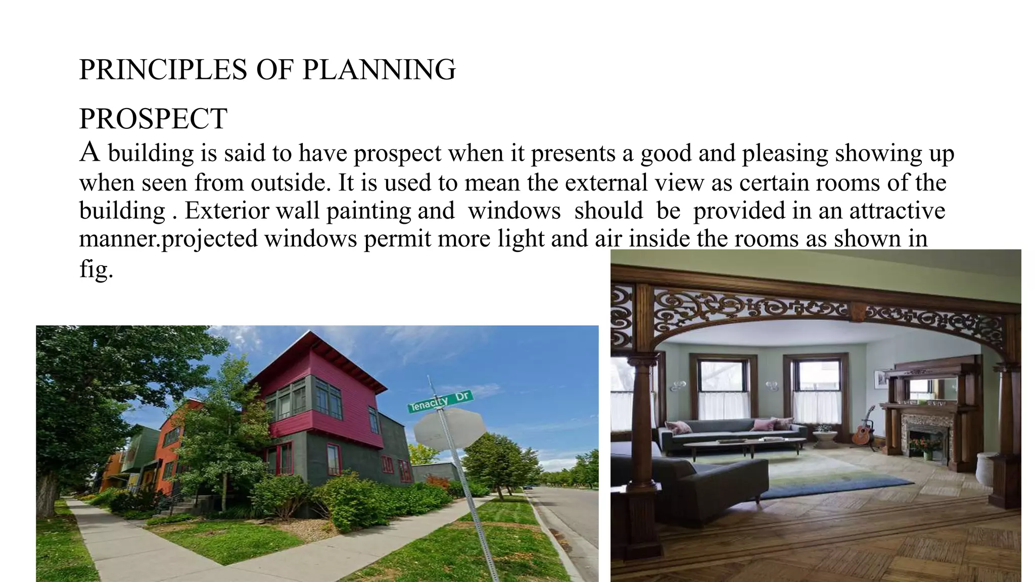 PRINCIPLES OF PLANNING
PROSPECT
A building is said to have prospect when it presents a good and pleasing showing up
when seen from outside. It is used to mean the external view as certain rooms of the
building . Exterior wall painting and windows should be provided in an attractive
manner.projected windows permit more light and air inside the rooms as shown in
fig.
 