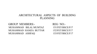 ARCHITECTURAL ASPECTS OF BUILDING
PLANNING
GROUP MEMBERS:- REG NO:-
MUHAMMAD BILAL MUMTAZ 151/FET/BSCE/F17
MUHAMMAD HAMZA BUTTAR 152/FET/BSCE/F17
MUHAMMAD ASHFAQ 153/FET/BSCE/F17
 