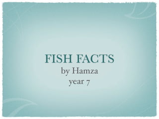 FISH FACTS
  by Hamza
    year 7
 