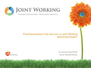 Pharmaceuticals in the new era: is Joint Working delivering results? Dr Hamzah Baig MRCP Senior Medical Advisor 