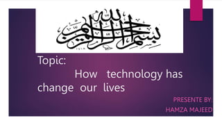 Topic:
How technology has
change our lives
PRESENTE BY:
HAMZA MAJEED
 