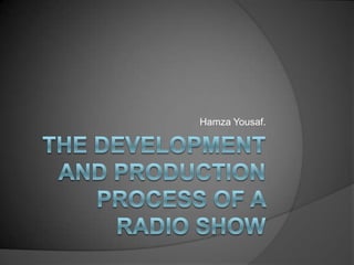 The development and production process of a radio show Hamza Yousaf. 