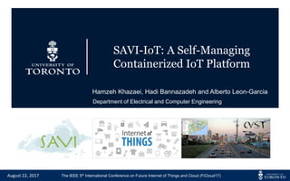 The IEEE 5th International Conference on Future Internet of Things and Cloud (FiCloud17)August 22, 2017
SAVI-IoT: A Self-Managing
Containerized IoT Platform
Hamzeh Khazaei, Hadi Bannazadeh and Alberto Leon-Garcia
Department of Electrical and Computer Engineering
 