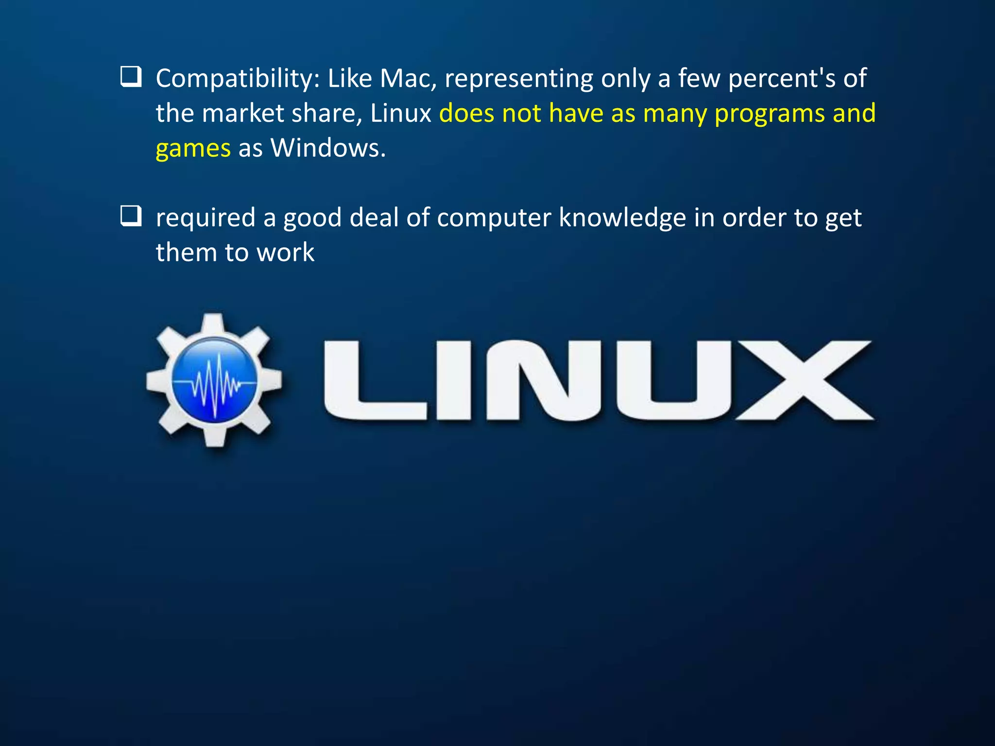  Compatibility: Like Mac, representing only a few percent's of
the market share, Linux does not have as many programs and
games as Windows.
 required a good deal of computer knowledge in order to get
them to work
 