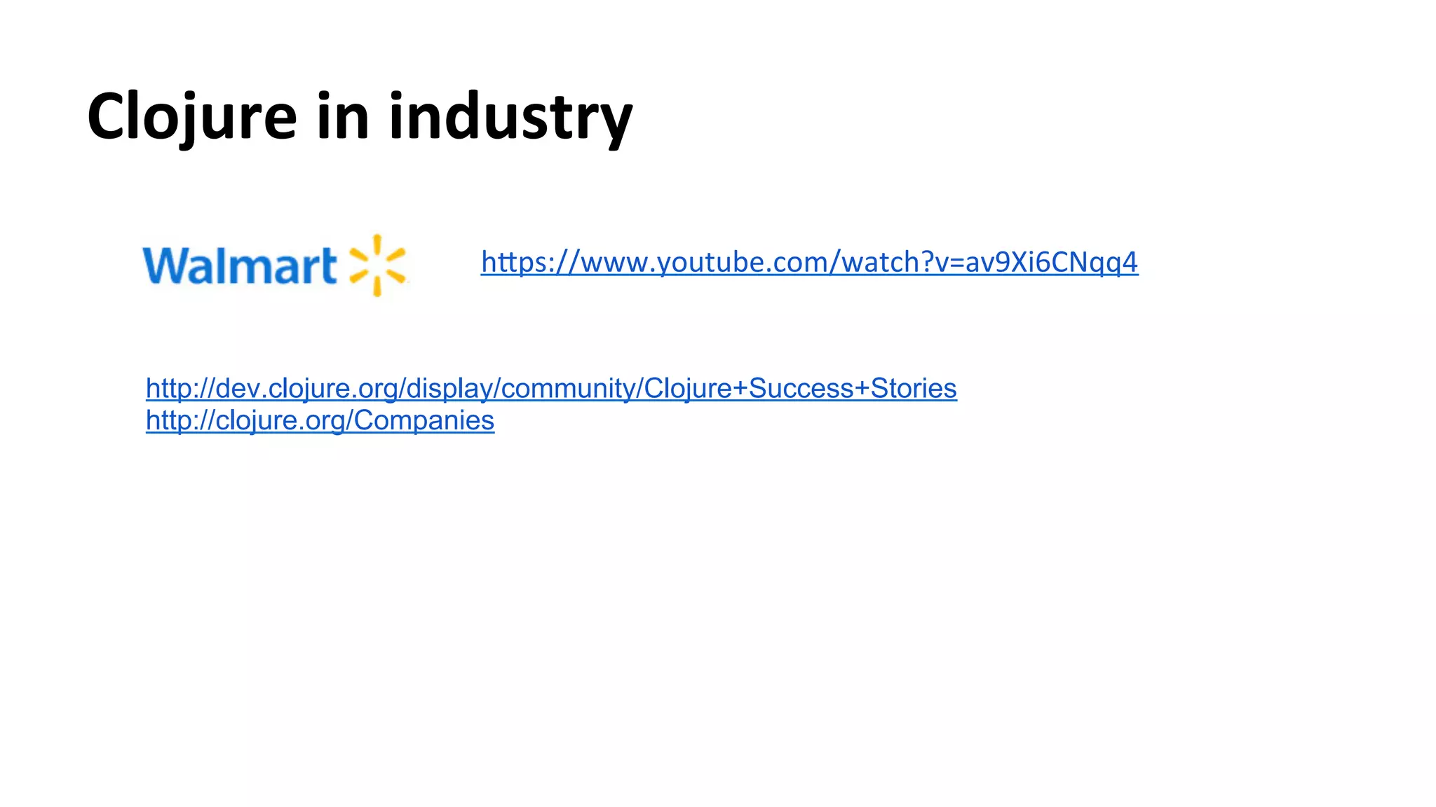 Clojure	
  in	
  industry	
  
hcps://www.youtube.com/watch?v=av9Xi6CNqq4	
  
	
  
http://dev.clojure.org/display/community/Clojure+Success+Stories
http://clojure.org/Companies
 