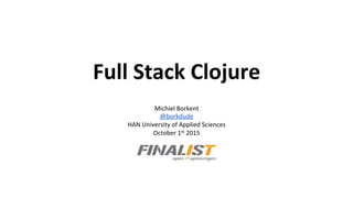 Full	
  Stack	
  Clojure	
  
Michiel	
  Borkent	
  	
  
@borkdude	
  
HAN	
  University	
  of	
  Applied	
  Sciences	
  
October	
  1st	
  2015	
  
 