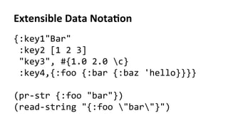 Extensible	
  Data	
  NotaFon	
  
{:key1"Bar"	
  
	
  :key2	
  [1	
  2	
  3]	
  
	
  "key3",	
  #{1.0	
  2.0	
  c}	
  
	
  :key4,{:foo	
  {:bar	
  {:baz	
  'hello}}}}	
  	
  
	
  
(pr-­‐str	
  {:foo	
  "bar"})	
  
(read-­‐string	
  "{:foo	
  "bar"}")	
  
	
  
 