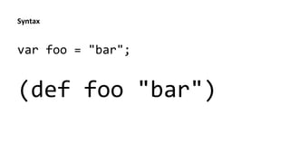 Syntax	
  
var	
  foo	
  =	
  "bar";	
  	
  
	
  
(def	
  foo	
  "bar")	
  
 