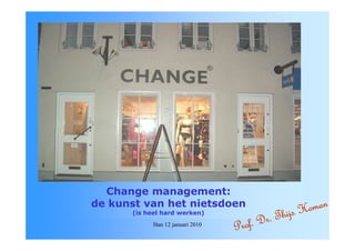 Change management:
de kunst van het nietsdoen                             om an
      (is heel hard werken)
                                               T hijs H
            Han 12 januari 2010
                                  Pro f. Dr.
 