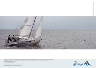 Layout: TochterGesellschaft | Realisation: Druckhaus Panzig
                                                                                                                                                                                      Photos Sailing | Photos Interior Design: N. Krauss
                                                                                                                                                                   315A / 09 / ES05
Este folleto no es contractual. Las imágenes de los yates parcialmente incluyen equipamientos especiales que no se incluyen en el cuadro de suministro estándar.
Las imágenes no deben corresponder con las versiones actuales. Cambios de construcción y equipamiento así como equivocaciones reservados.

HanseYachts GmbH & Co. KG
Salinenstr. 22 | D -17489 Greifswald
Tel: +49 (0)3834 / 5792 - 0 | Fax: +49 (0)3834/5792-30
sales@hanseyachts.com | www.hanseyachts.com
 