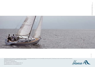 Layout: TochterGesellschaft | Realisation: Druckhaus Panzig
                                                                                                                                                                                                                                                 Photos Sailing | Photos Interior Design: N. Krauss
                                                                                                                                                                                                                              315A / 09 / DE05
Diese Broschüre ist nicht verbindlich. Die abgebildeten Yachten enthalten zum Teil Sonderausstattungen, die nicht zum serienmäßigen Lieferumfang gehören. Die Abbildungen müssen nicht den aktuellen Versionen entsprechen.
Änderungen von Konstruktion und Ausstattung sowie Irrtümer vorbehalten.
HanseYachts GmbH & Co. KG
Salinenstr. 22 | D -17489 Greifswald
Tel: +49 (0)3834 / 5792 - 0 | Fax: +49 (0)3834/5792-30
sales@hanseyachts.com | www.hanseyachts.com
 