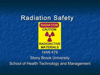 Radiation SafetyRadiation Safety
HAN 476HAN 476
Stony Brook UniversityStony Brook University
School of Health Technology and ManagementSchool of Health Technology and Management
 