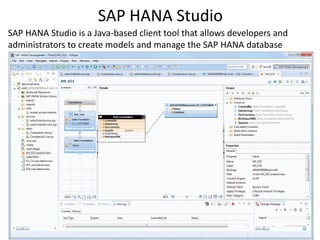 SAP HANA Studio
SAP HANA Studio is a Java-based client tool that allows developers and
administrators to create models and manage the SAP HANA database
 