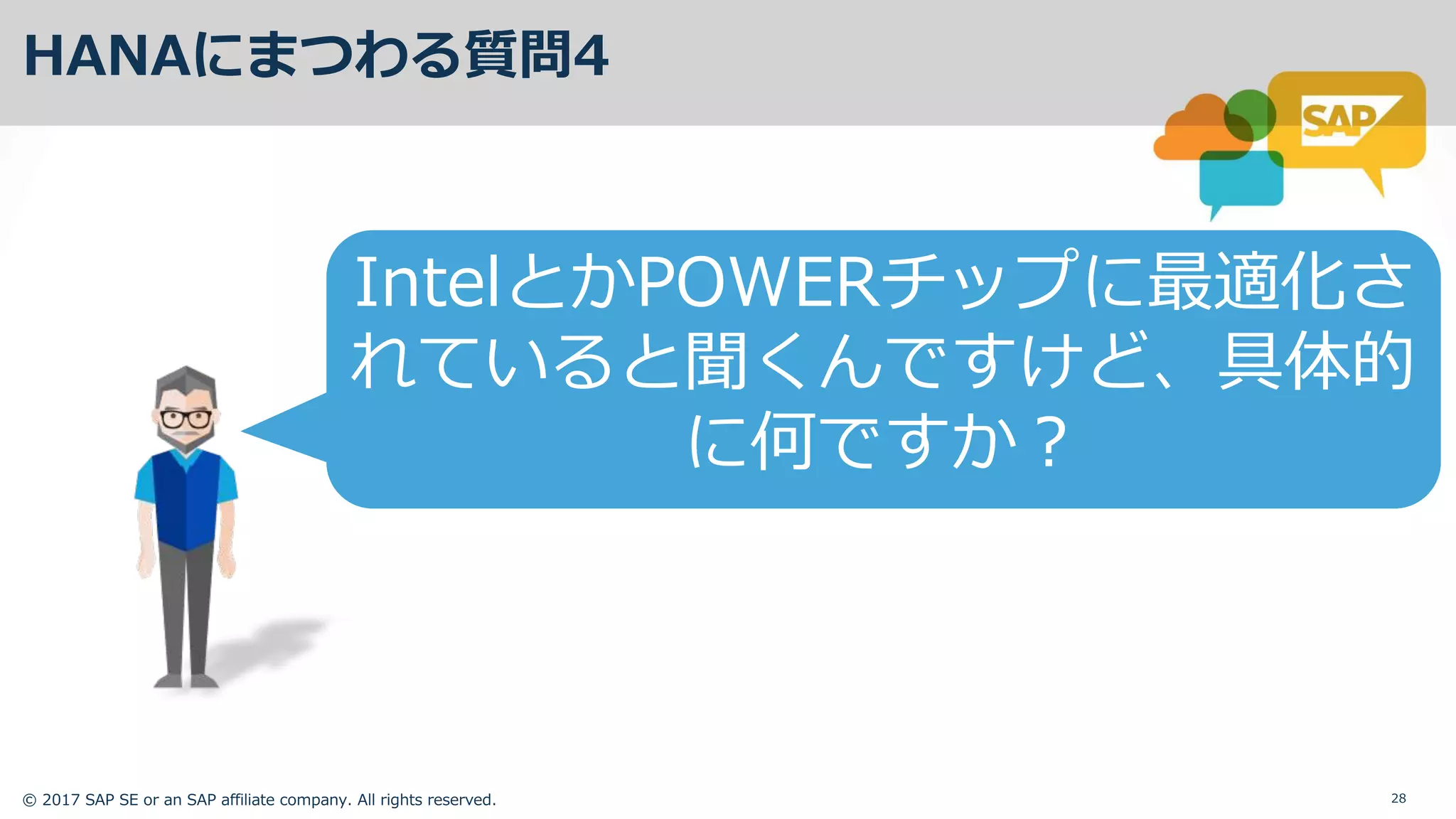 © 2017 SAP SE or an SAP affiliate company. All rights reserved. 28
HANAにまつわる質問4
IntelとかPOWERチップに最適化さ
れていると聞くんですけど、具体的
に何ですか？
 