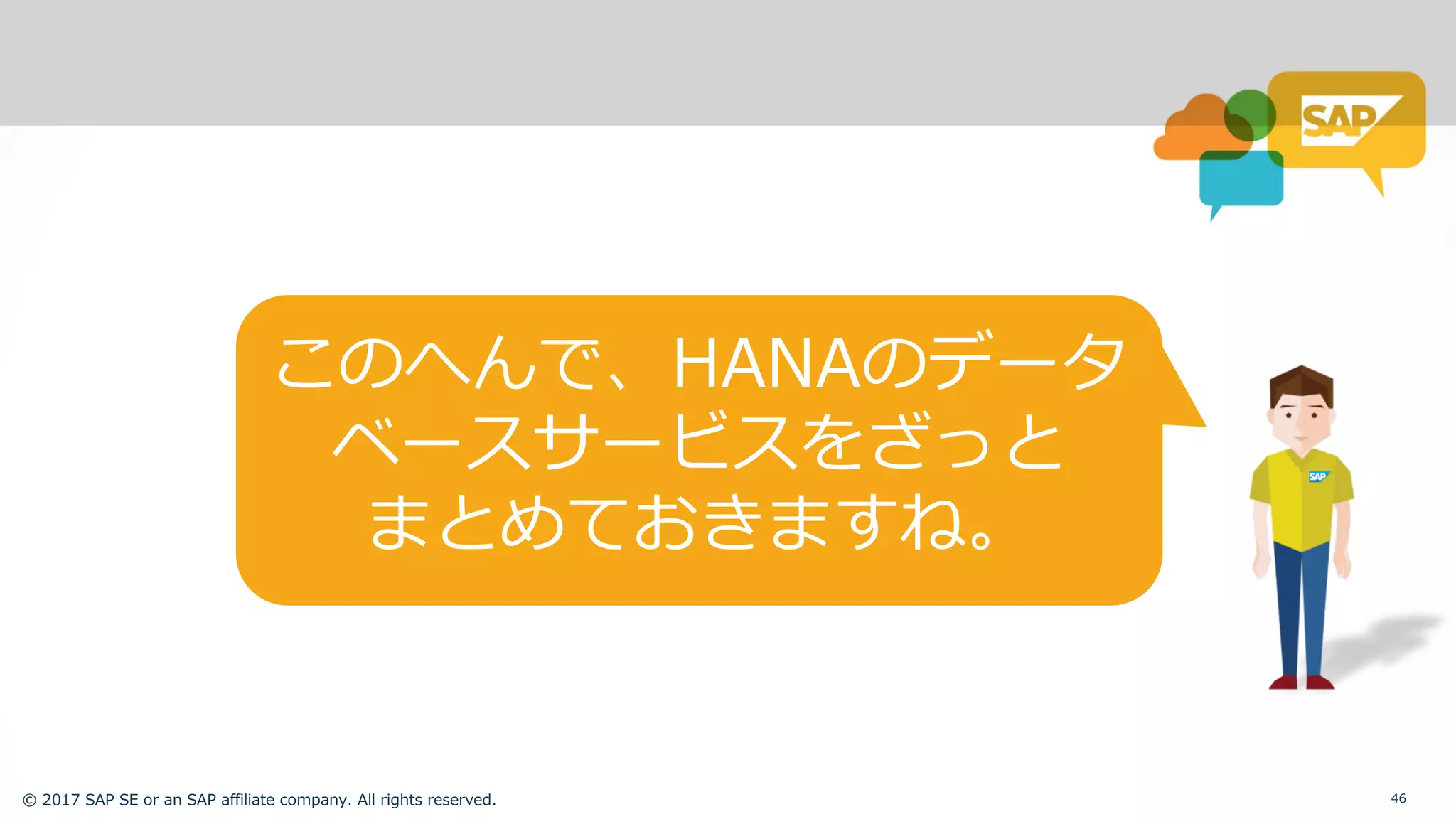 © 2017 SAP SE or an SAP affiliate company. All rights reserved. 46
このへんで、HANAのデータ
ベースサービスをざっと
まとめておきますね。
 