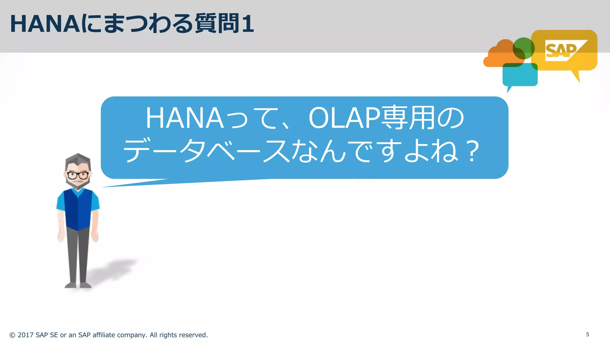 © 2017 SAP SE or an SAP affiliate company. All rights reserved. 5
HANAにまつわる質問1
HANAって、OLAP専⽤の
データベースなんですよね？
 