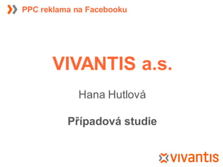 PPC reklama na Facebooku




      VIVANTIS a.s.
            Hana Hutlová

          Případová studie
 