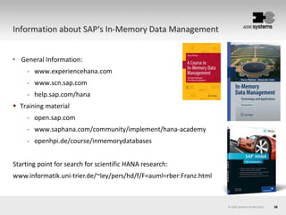 38© AOK Systems GmbH 2013
Information about SAP‘s In-Memory Data Management
 General Information:
- www.experiencehana.com
- www.scn.sap.com
- help.sap.com/hana
 Training material
- open.sap.com
- www.saphana.com/community/implement/hana-academy
- openhpi.de/course/inmemorydatabases
Starting point for search for scientific HANA research:
www.informatik.uni-trier.de/~ley/pers/hd/f/F=auml=rber:Franz.html
 