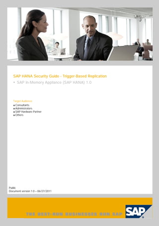 SAP HANA Security Guide - Trigger-Based Replication
      SAP In-Memory Appliance (SAP HANA) 1.0



   Target Audience
    Consultants
    Administrators
    SAP Hardware Partner
    Others




Public
Document version 1.0 – 06/27/2011
 