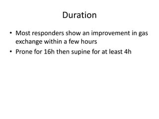 Duration
• Most responders show an improvement in gas
exchange within a few hours
• Prone for 16h then supine for at least 4h
 