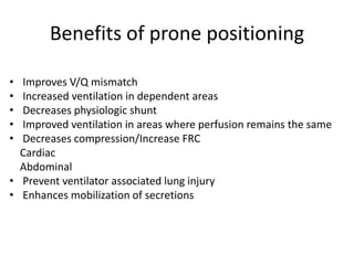 Benefits of prone positioning
• Improves V/Q mismatch
• Increased ventilation in dependent areas
• Decreases physiologic shunt
• Improved ventilation in areas where perfusion remains the same
• Decreases compression/Increase FRC
Cardiac
Abdominal
• Prevent ventilator associated lung injury
• Enhances mobilization of secretions
 