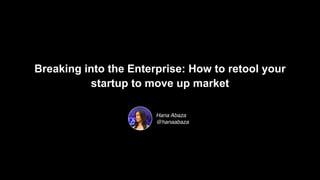 Breaking into the Enterprise: How to retool your
startup to move up market
Hana Abaza
@hanaabaza
 