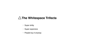 • Super shitty
• Super expensive
• People buy it anyway
The Whitespace Trifecta
 