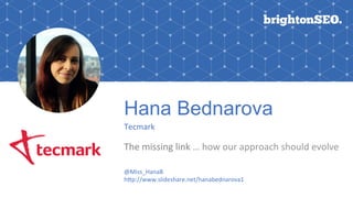 Hana Bednarova
Tecmark	
The	missing	link	…	how	our	approach	should	evolve
@Miss_HanaB	
h;p://www.slideshare.net/hanabednarova1	
 