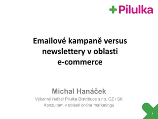 Michal Hanáček
Výkonný ředitel Pilulka Distribuce s.r.o. CZ / SK
Konzultant v oblasti online marketingu
1
Emailové kampaně versus
newslettery v oblasti
e-commerce
 