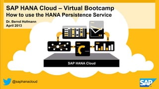 SAP HANA Cloud – Virtual Bootcamp
How to use the HANA Persistence Service
@saphanacloud
Dr. Bernd Hofmann
April 2013
SAP HANA Cloud
 