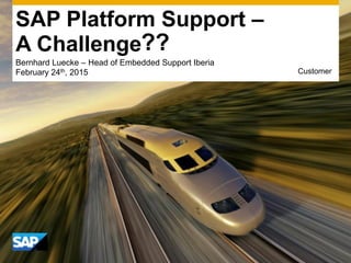 SAP Platform Support –
A Challenge
Bernhard Luecke – Head of Embedded Support Iberia
February 24th, 2015 Customer
??
 