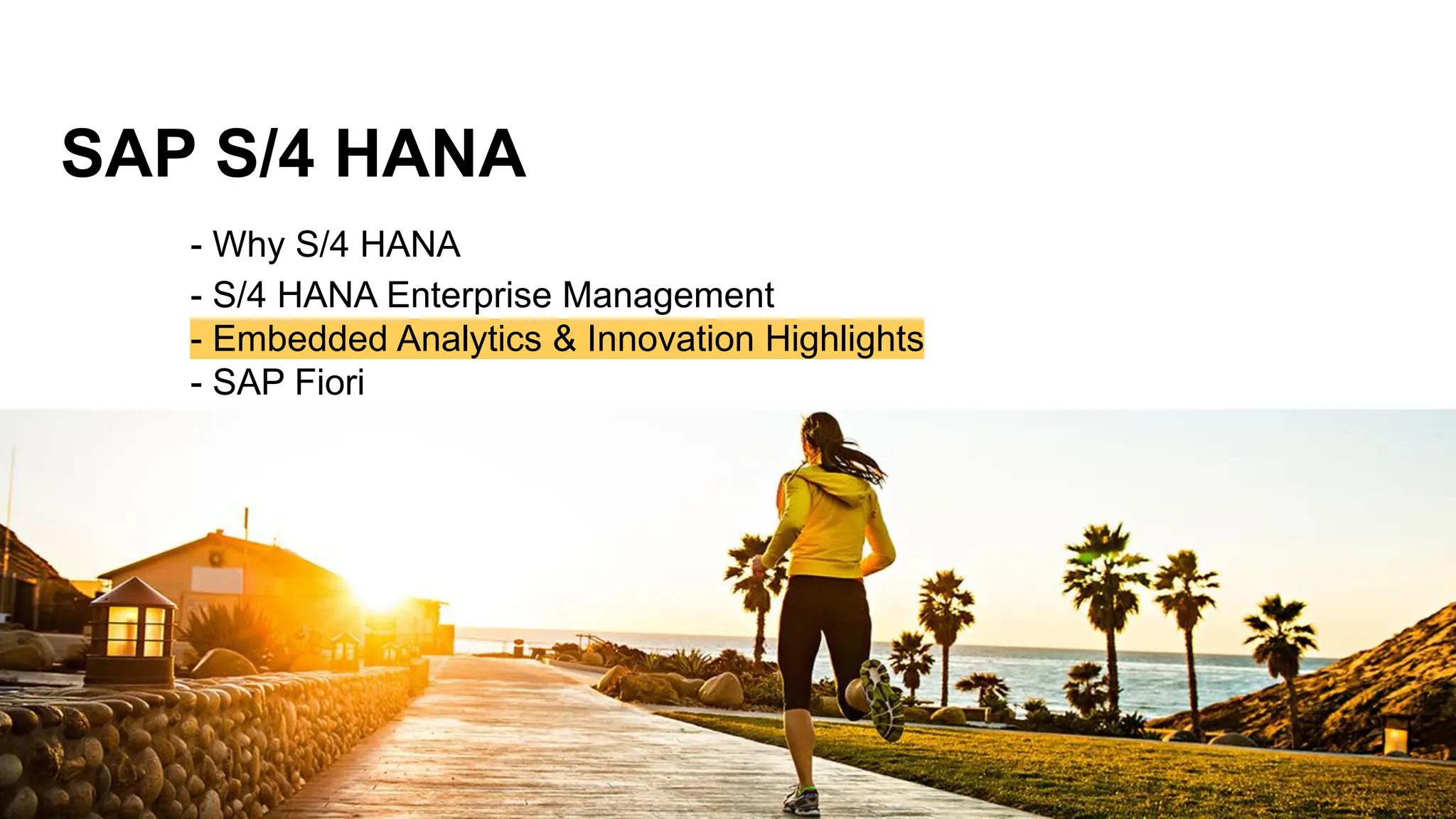 SAP S/4 HANA
- Why S/4 HANA
- S/4 HANA Enterprise Management
- Embedded Analytics & Innovation Highlights
- SAP Fiori
 