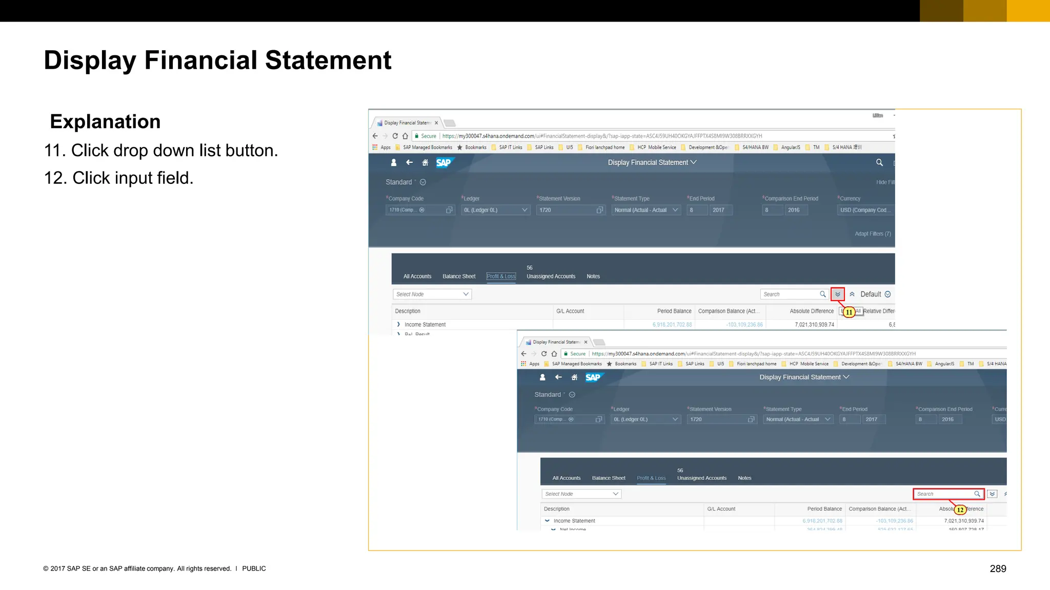 289
PUBLIC
© 2017 SAP SE or an SAP affiliate company. All rights reserved. ǀ
Display Financial Statement
Explanation
11. Click drop down list button.
12. Click input field.
 