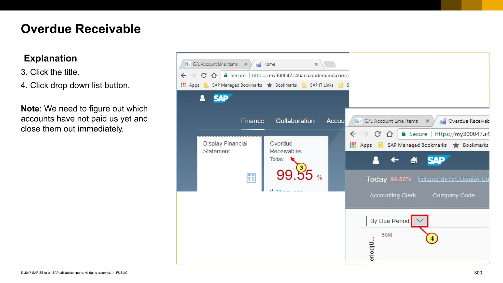 300
PUBLIC
© 2017 SAP SE or an SAP affiliate company. All rights reserved. ǀ
Overdue Receivable
Explanation
3. Click the title.
4. Click drop down list button.
Note: We need to figure out which
accounts have not paid us yet and
close them out immediately.
 