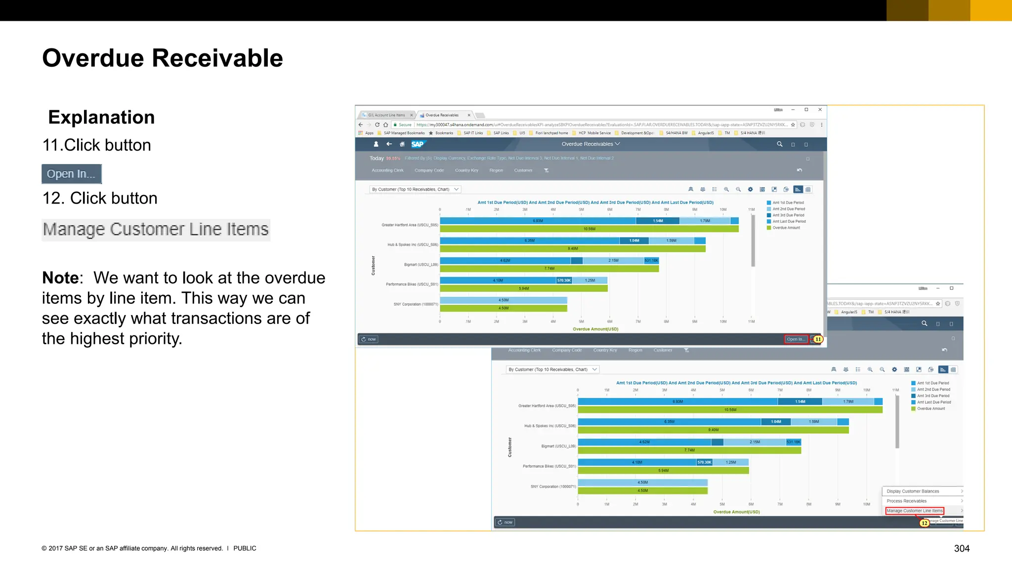 304
PUBLIC
© 2017 SAP SE or an SAP affiliate company. All rights reserved. ǀ
Overdue Receivable
Explanation
11.Click button
12. Click button
Note: We want to look at the overdue
items by line item. This way we can
see exactly what transactions are of
the highest priority.
 