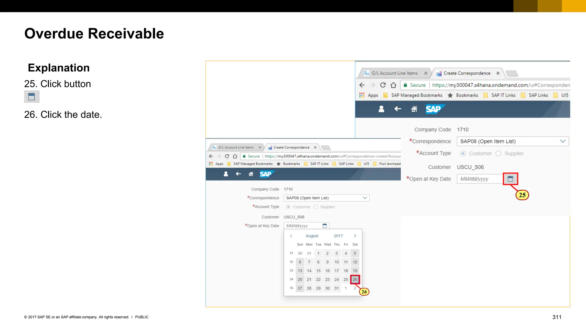 311
PUBLIC
© 2017 SAP SE or an SAP affiliate company. All rights reserved. ǀ
Overdue Receivable
Explanation
25. Click button
26. Click the date.
 