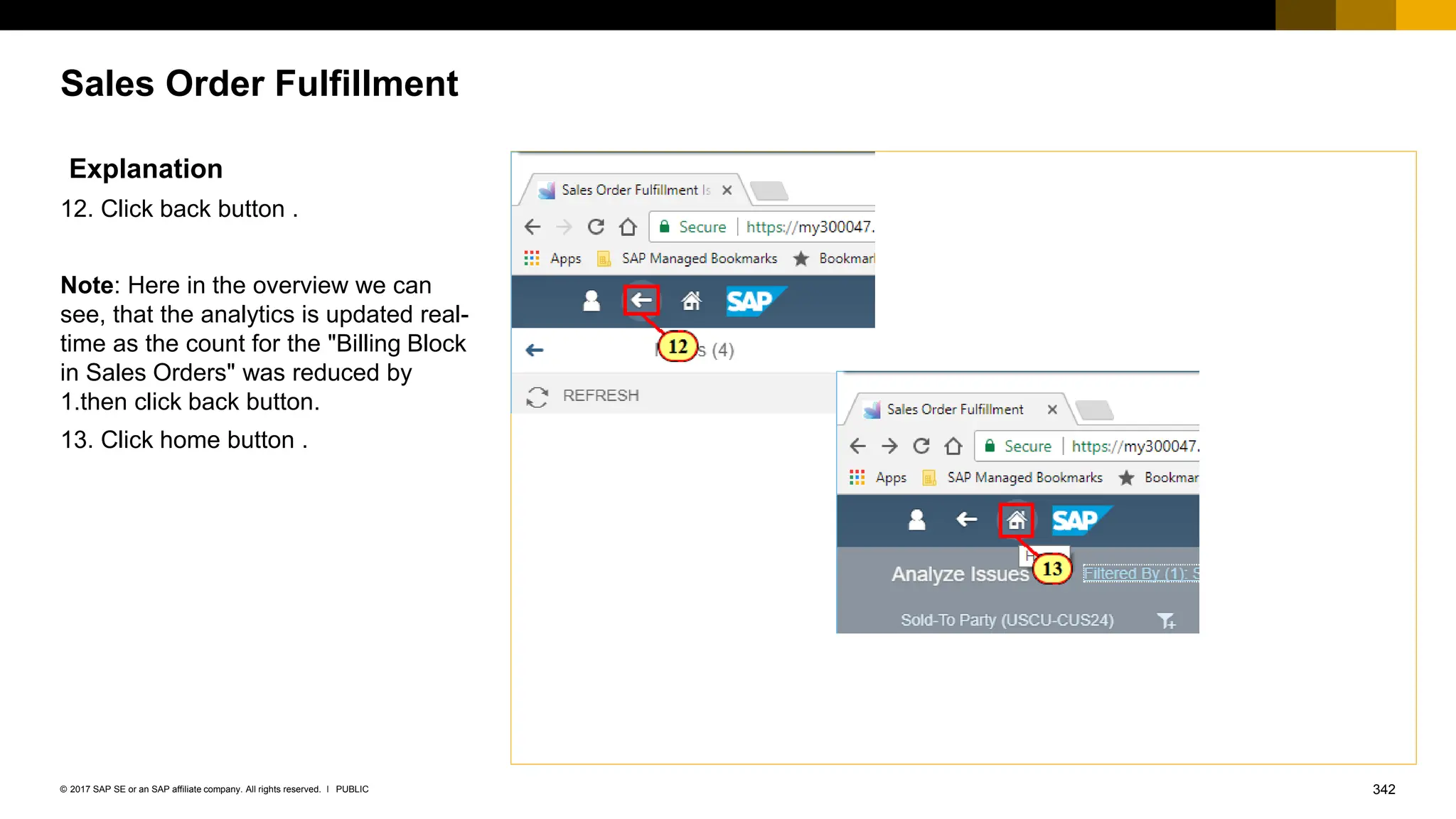 342
PUBLIC
© 2017 SAP SE or an SAP affiliate company. All rights reserved. ǀ
Sales Order Fulfillment
Explanation
12. Click back button .
Note: Here in the overview we can
see, that the analytics is updated real-
time as the count for the "Billing Block
in Sales Orders" was reduced by
1.then click back button.
13. Click home button .
 