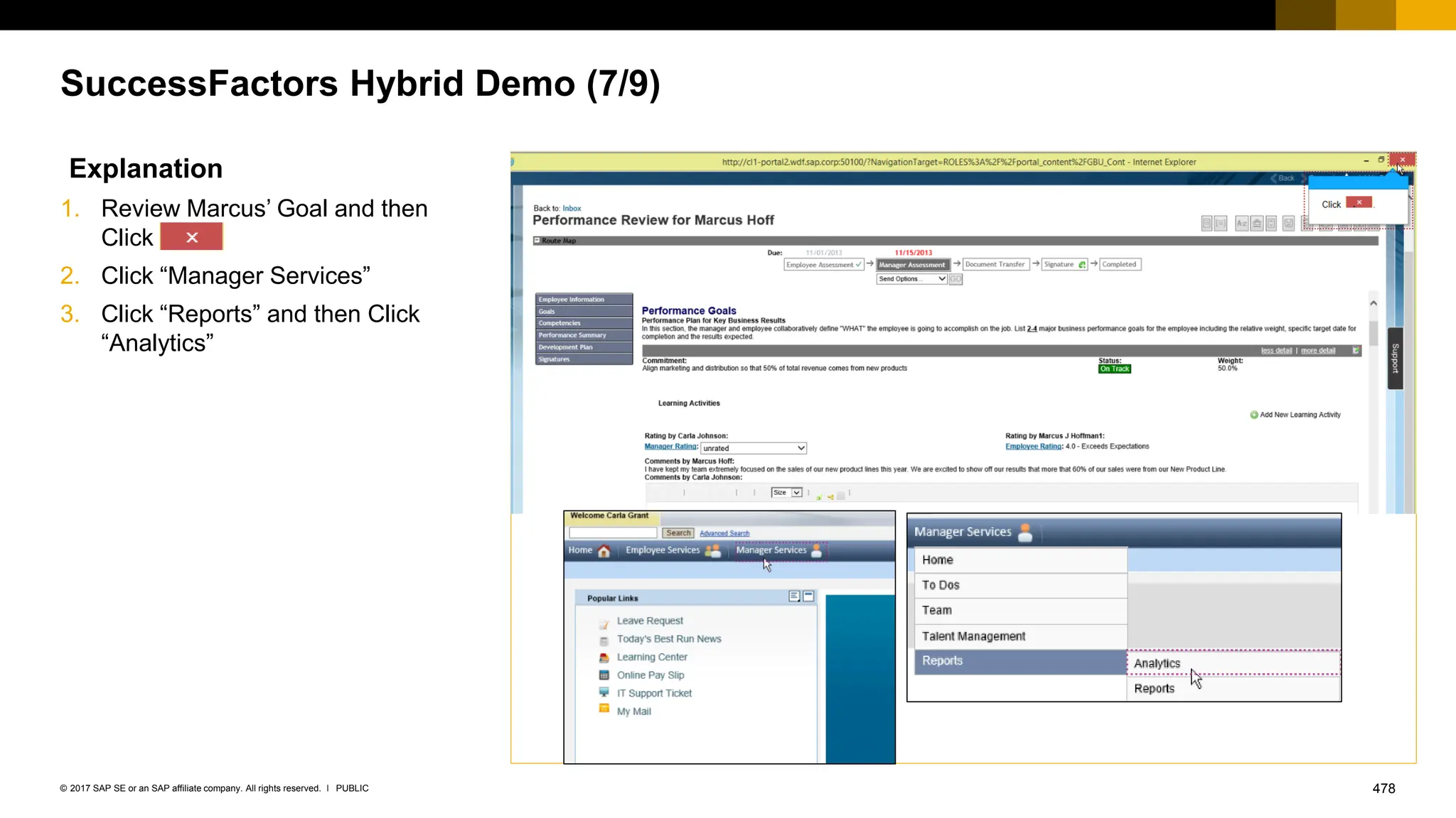 478
PUBLIC
© 2017 SAP SE or an SAP affiliate company. All rights reserved. ǀ
SuccessFactors Hybrid Demo (7/9)
Explanation
1. Review Marcus’ Goal and then
Click
2. Click “Manager Services”
3. Click “Reports” and then Click
“Analytics”
 