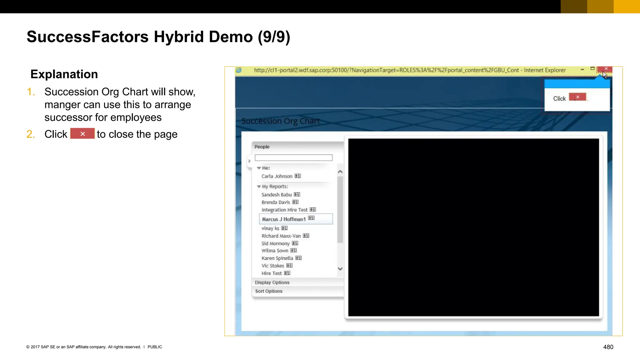480
PUBLIC
© 2017 SAP SE or an SAP affiliate company. All rights reserved. ǀ
SuccessFactors Hybrid Demo (9/9)
Explanation
1. Succession Org Chart will show,
manger can use this to arrange
successor for employees
2. Click to close the page
 