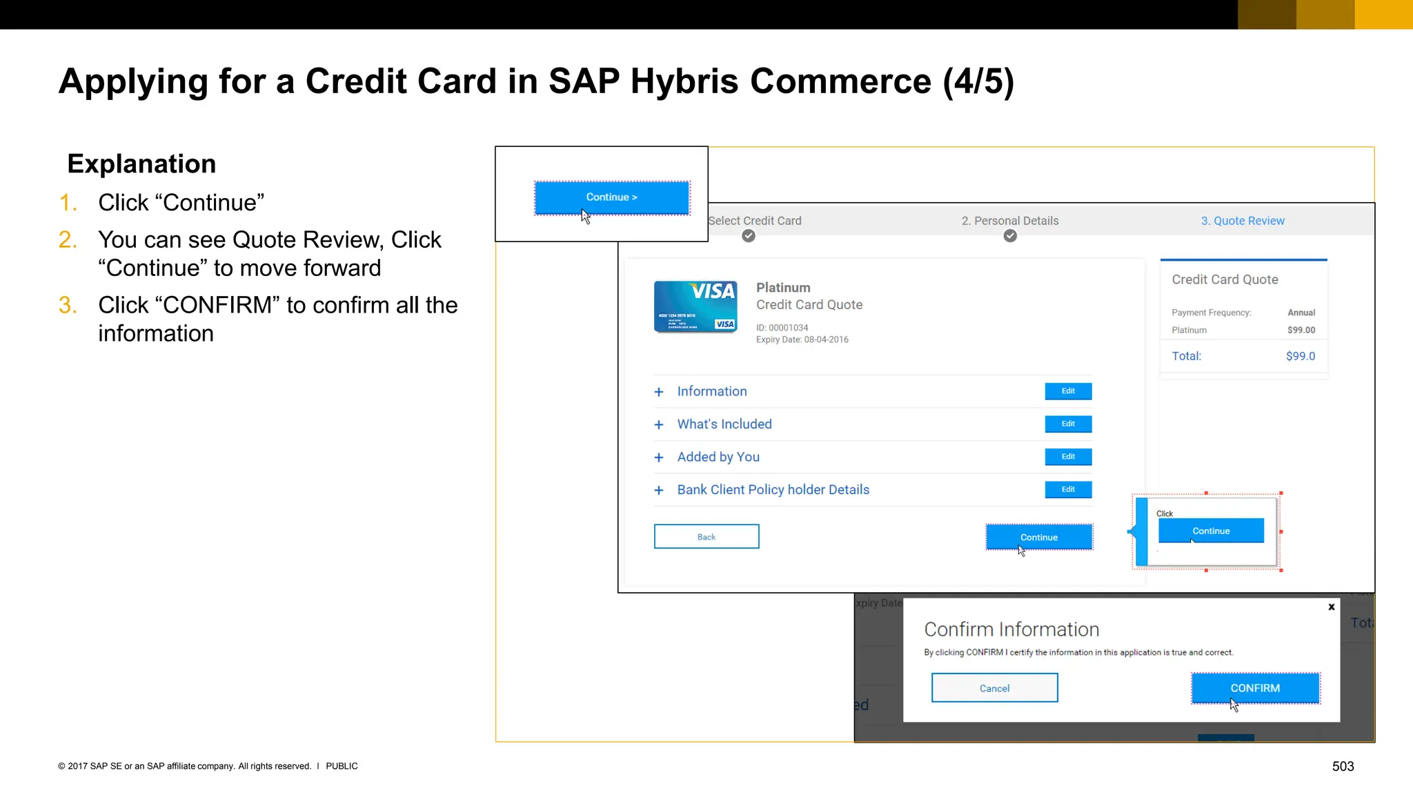 503
PUBLIC
© 2017 SAP SE or an SAP affiliate company. All rights reserved. ǀ
Applying for a Credit Card in SAP Hybris Commerce (4/5)
Explanation
1. Click “Continue”
2. You can see Quote Review, Click
“Continue” to move forward
3. Click “CONFIRM” to confirm all the
information
 