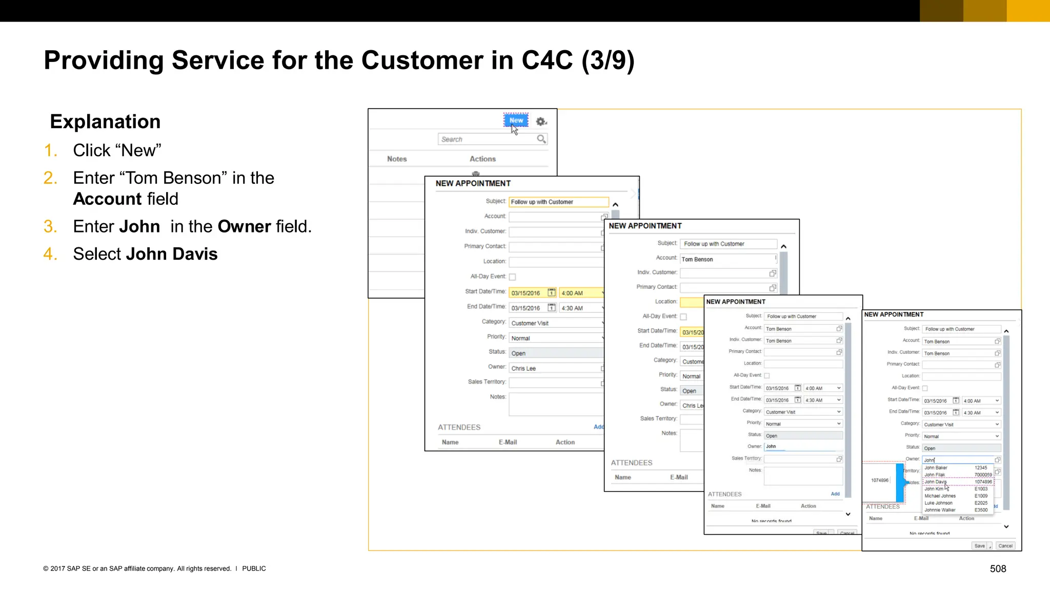 508
PUBLIC
© 2017 SAP SE or an SAP affiliate company. All rights reserved. ǀ
Providing Service for the Customer in C4C (3/9)
Explanation
1. Click “New”
2. Enter “Tom Benson” in the
Account field
3. Enter John in the Owner field.
4. Select John Davis
 