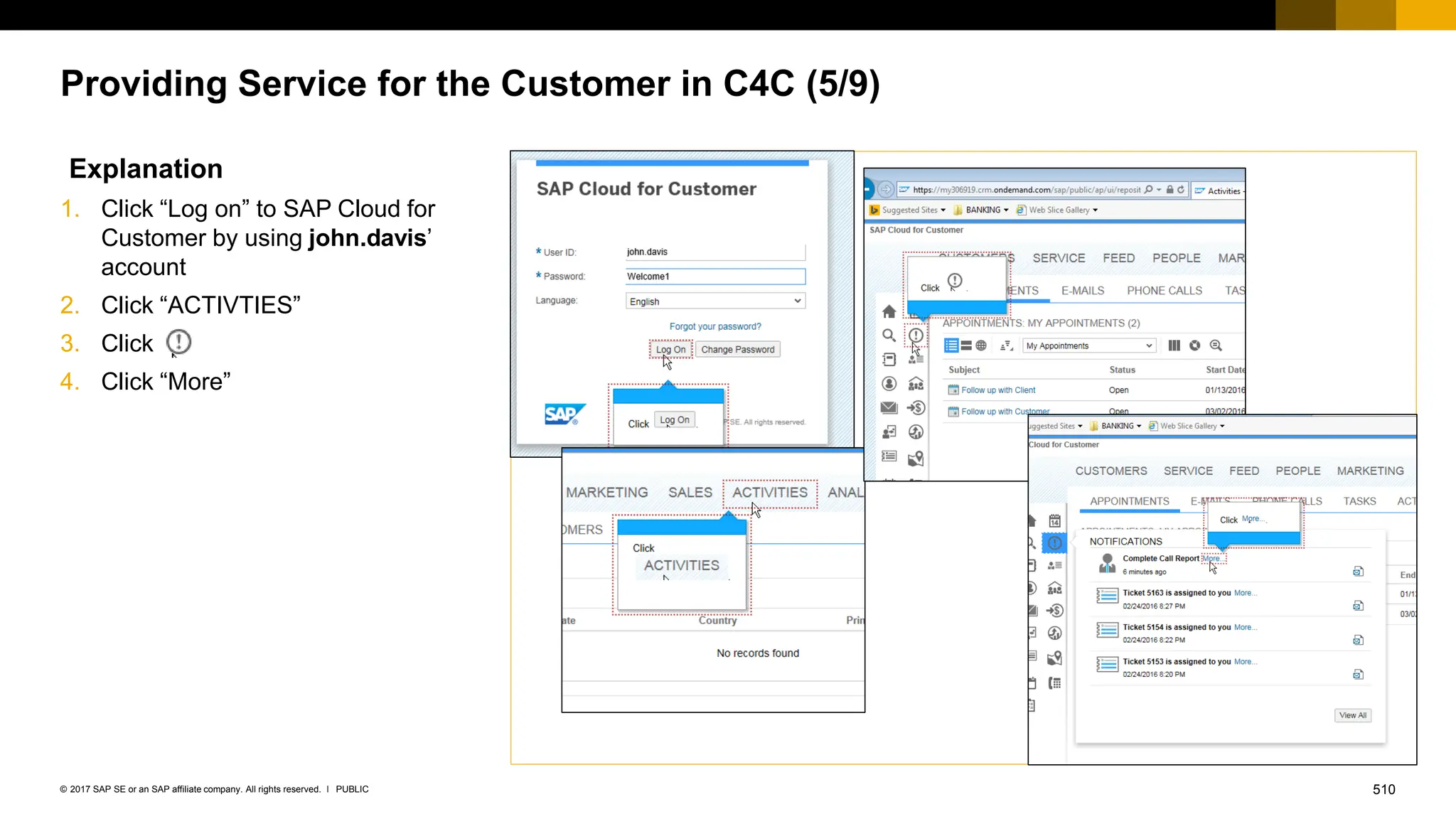 510
PUBLIC
© 2017 SAP SE or an SAP affiliate company. All rights reserved. ǀ
Providing Service for the Customer in C4C (5/9)
Explanation
1. Click “Log on” to SAP Cloud for
Customer by using john.davis’
account
2. Click “ACTIVTIES”
3. Click
4. Click “More”
 