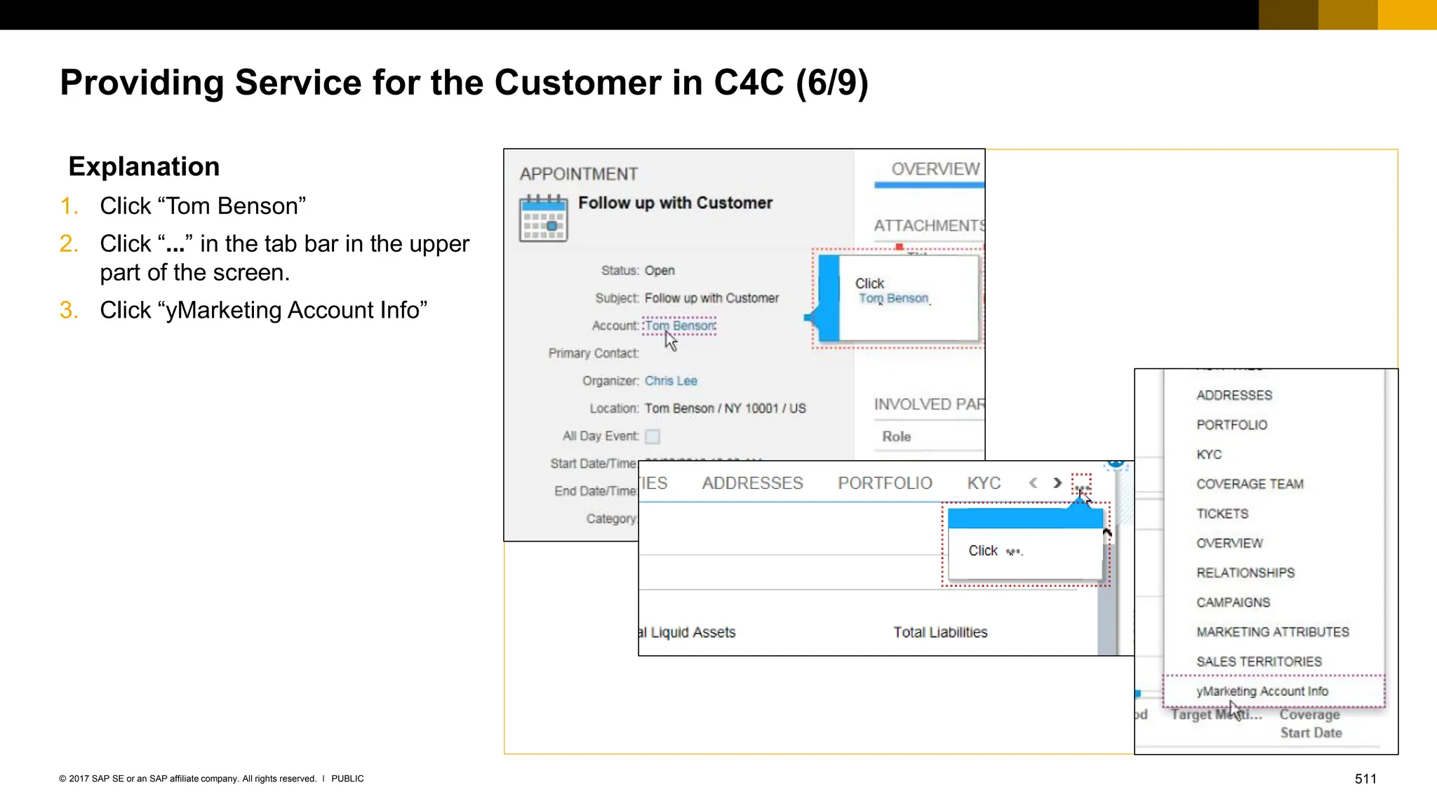 511
PUBLIC
© 2017 SAP SE or an SAP affiliate company. All rights reserved. ǀ
Providing Service for the Customer in C4C (6/9)
Explanation
1. Click “Tom Benson”
2. Click “...” in the tab bar in the upper
part of the screen.
3. Click “yMarketing Account Info”
 