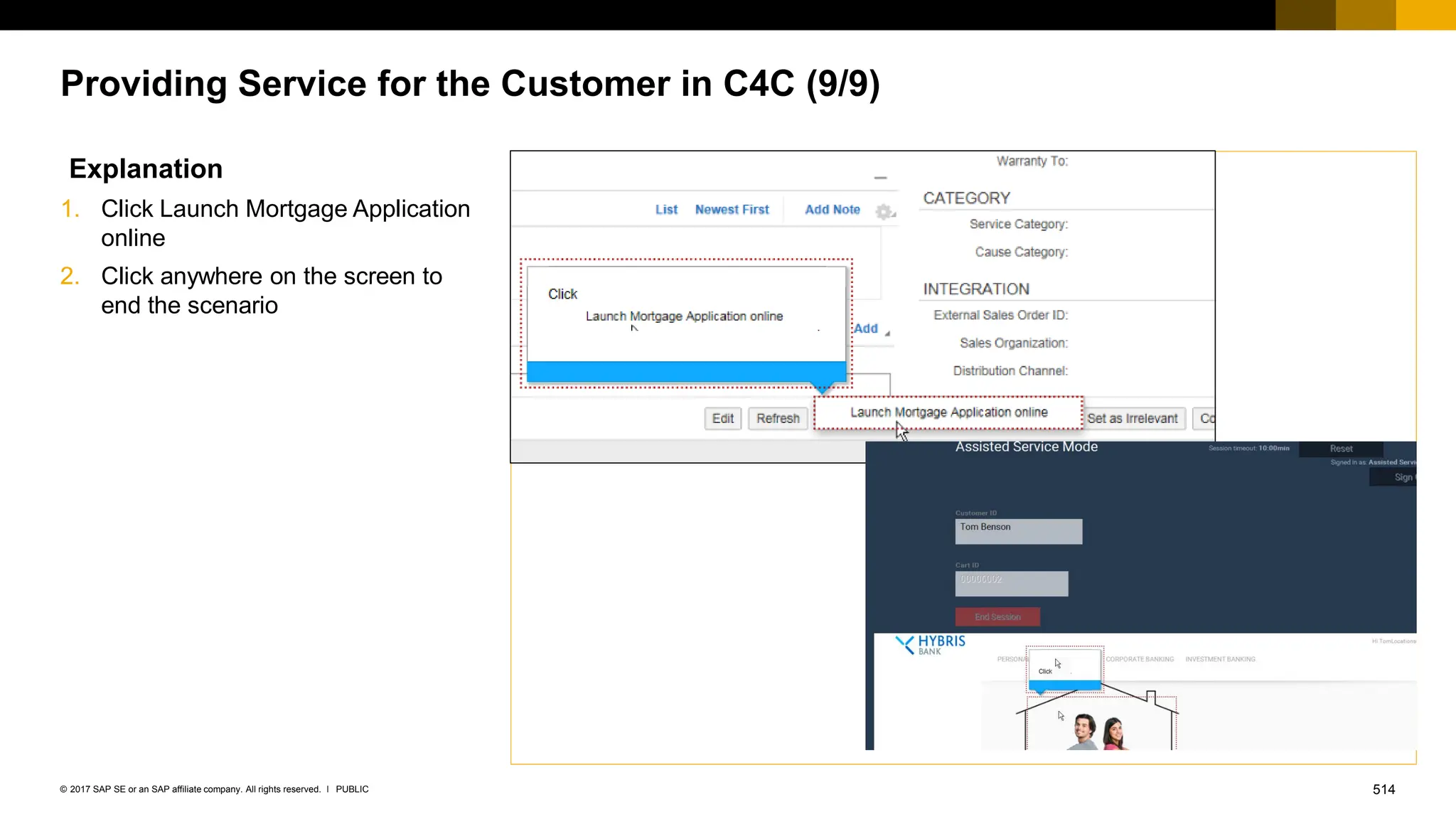 514
PUBLIC
© 2017 SAP SE or an SAP affiliate company. All rights reserved. ǀ
Providing Service for the Customer in C4C (9/9)
Explanation
1. Click Launch Mortgage Application
online
2. Click anywhere on the screen to
end the scenario
 