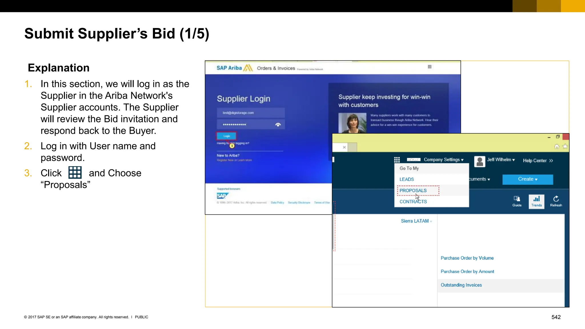 542
PUBLIC
© 2017 SAP SE or an SAP affiliate company. All rights reserved. ǀ
Submit Supplier’s Bid (1/5)
Explanation
1. In this section, we will log in as the
Supplier in the Ariba Network's
Supplier accounts. The Supplier
will review the Bid invitation and
respond back to the Buyer.
2. Log in with User name and
password.
3. Click and Choose
“Proposals”
 